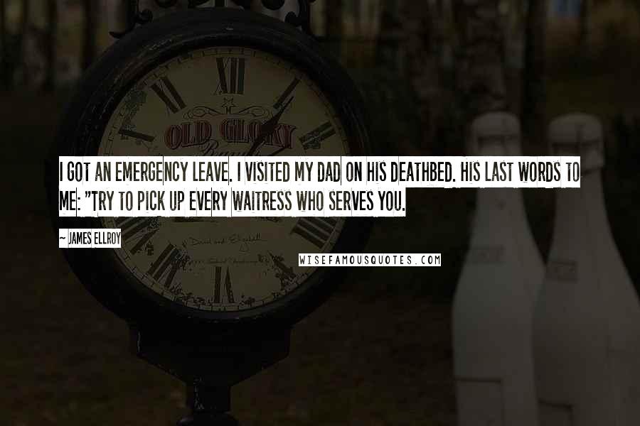 James Ellroy Quotes: I got an emergency leave. I visited my dad on his deathbed. His last words to me: "Try to pick up every waitress who serves you.