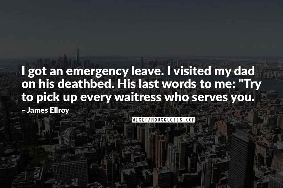 James Ellroy Quotes: I got an emergency leave. I visited my dad on his deathbed. His last words to me: "Try to pick up every waitress who serves you.