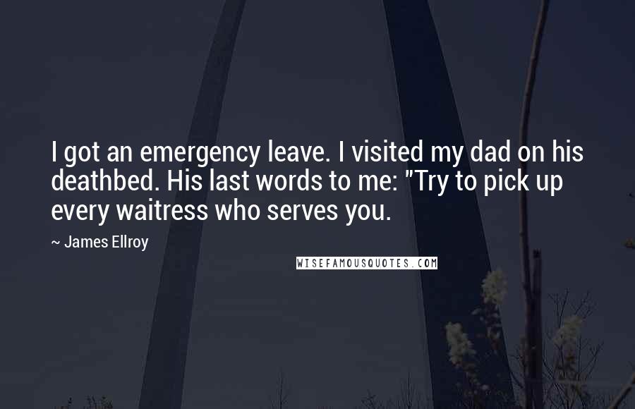 James Ellroy Quotes: I got an emergency leave. I visited my dad on his deathbed. His last words to me: "Try to pick up every waitress who serves you.
