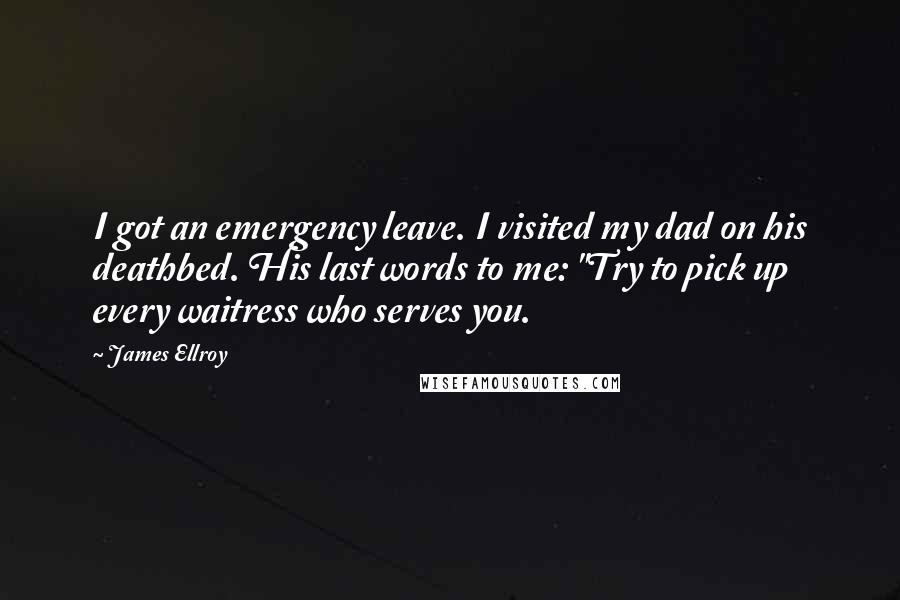 James Ellroy Quotes: I got an emergency leave. I visited my dad on his deathbed. His last words to me: "Try to pick up every waitress who serves you.