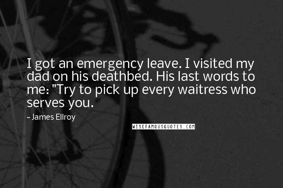 James Ellroy Quotes: I got an emergency leave. I visited my dad on his deathbed. His last words to me: "Try to pick up every waitress who serves you.