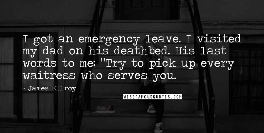 James Ellroy Quotes: I got an emergency leave. I visited my dad on his deathbed. His last words to me: "Try to pick up every waitress who serves you.