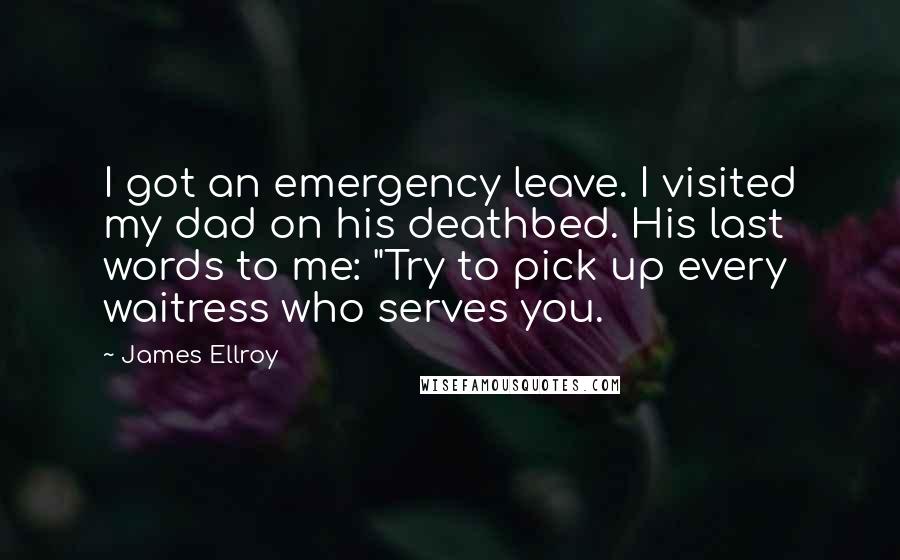 James Ellroy Quotes: I got an emergency leave. I visited my dad on his deathbed. His last words to me: "Try to pick up every waitress who serves you.