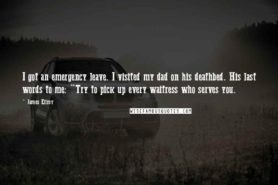 James Ellroy Quotes: I got an emergency leave. I visited my dad on his deathbed. His last words to me: "Try to pick up every waitress who serves you.