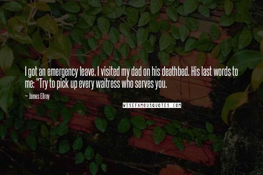 James Ellroy Quotes: I got an emergency leave. I visited my dad on his deathbed. His last words to me: "Try to pick up every waitress who serves you.