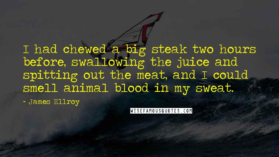 James Ellroy Quotes: I had chewed a big steak two hours before, swallowing the juice and spitting out the meat, and I could smell animal blood in my sweat.