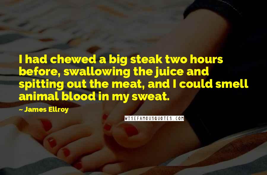 James Ellroy Quotes: I had chewed a big steak two hours before, swallowing the juice and spitting out the meat, and I could smell animal blood in my sweat.