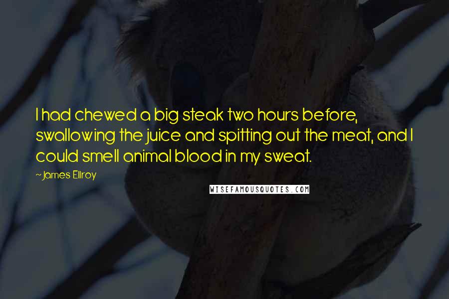 James Ellroy Quotes: I had chewed a big steak two hours before, swallowing the juice and spitting out the meat, and I could smell animal blood in my sweat.