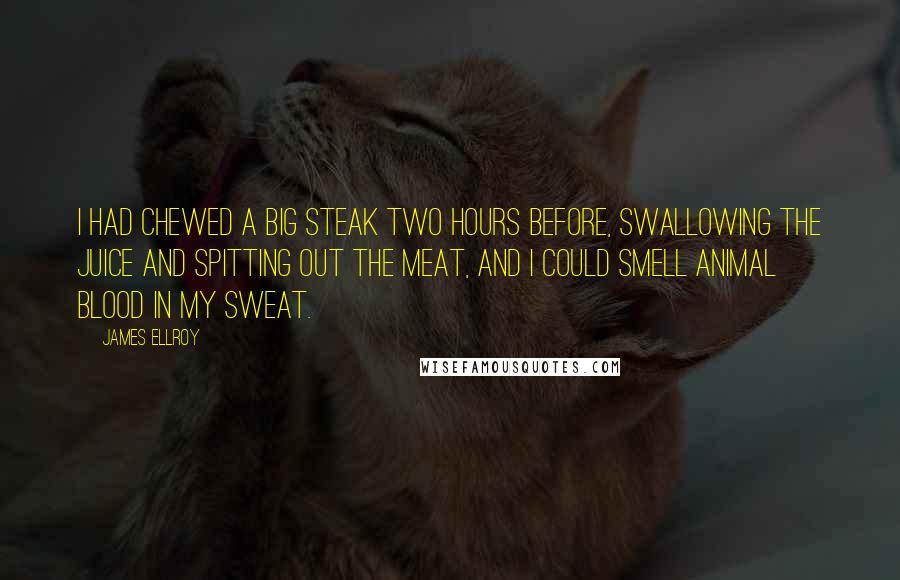 James Ellroy Quotes: I had chewed a big steak two hours before, swallowing the juice and spitting out the meat, and I could smell animal blood in my sweat.