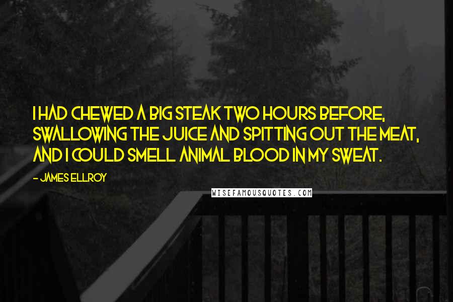 James Ellroy Quotes: I had chewed a big steak two hours before, swallowing the juice and spitting out the meat, and I could smell animal blood in my sweat.