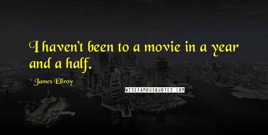 James Ellroy Quotes: I haven't been to a movie in a year and a half.