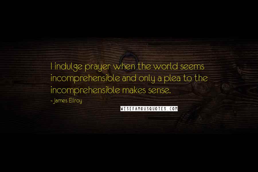 James Ellroy Quotes: I indulge prayer when the world seems incomprehensible and only a plea to the incomprehensible makes sense.