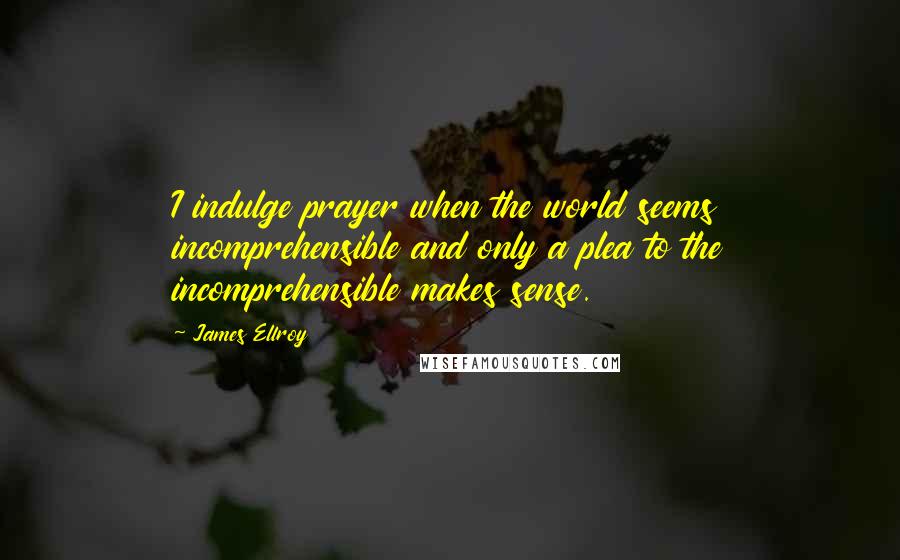James Ellroy Quotes: I indulge prayer when the world seems incomprehensible and only a plea to the incomprehensible makes sense.