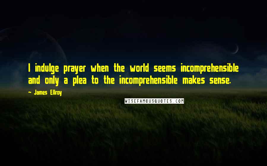 James Ellroy Quotes: I indulge prayer when the world seems incomprehensible and only a plea to the incomprehensible makes sense.