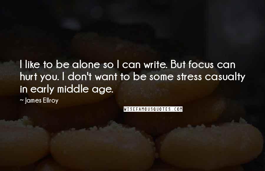 James Ellroy Quotes: I like to be alone so I can write. But focus can hurt you. I don't want to be some stress casualty in early middle age.