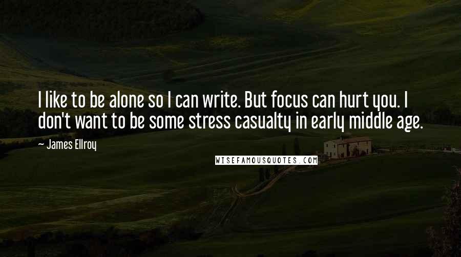 James Ellroy Quotes: I like to be alone so I can write. But focus can hurt you. I don't want to be some stress casualty in early middle age.