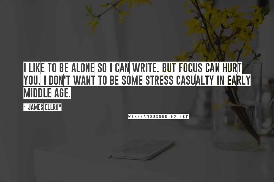 James Ellroy Quotes: I like to be alone so I can write. But focus can hurt you. I don't want to be some stress casualty in early middle age.