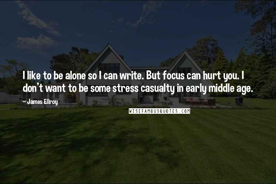 James Ellroy Quotes: I like to be alone so I can write. But focus can hurt you. I don't want to be some stress casualty in early middle age.