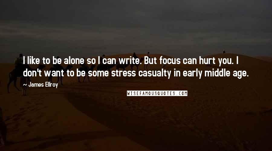 James Ellroy Quotes: I like to be alone so I can write. But focus can hurt you. I don't want to be some stress casualty in early middle age.