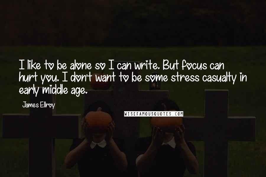 James Ellroy Quotes: I like to be alone so I can write. But focus can hurt you. I don't want to be some stress casualty in early middle age.