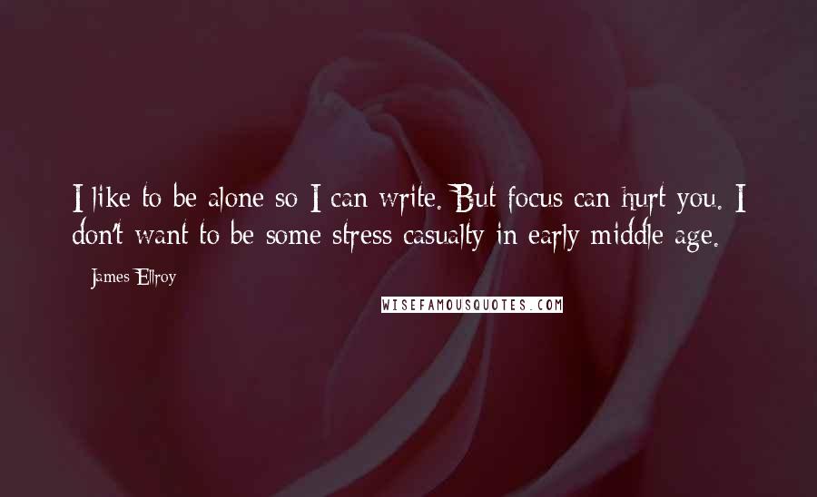 James Ellroy Quotes: I like to be alone so I can write. But focus can hurt you. I don't want to be some stress casualty in early middle age.