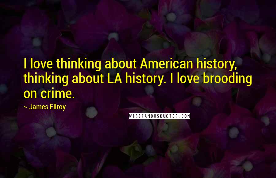 James Ellroy Quotes: I love thinking about American history, thinking about LA history. I love brooding on crime.