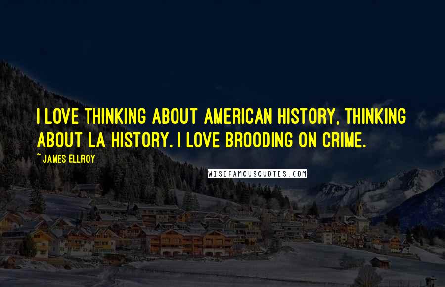 James Ellroy Quotes: I love thinking about American history, thinking about LA history. I love brooding on crime.