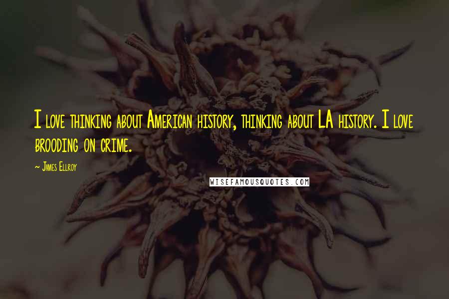 James Ellroy Quotes: I love thinking about American history, thinking about LA history. I love brooding on crime.