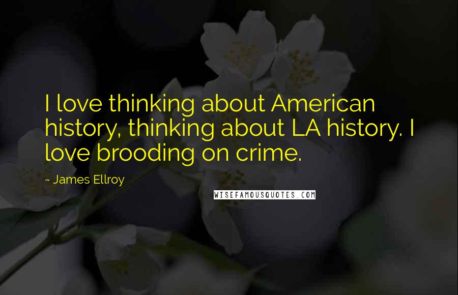 James Ellroy Quotes: I love thinking about American history, thinking about LA history. I love brooding on crime.