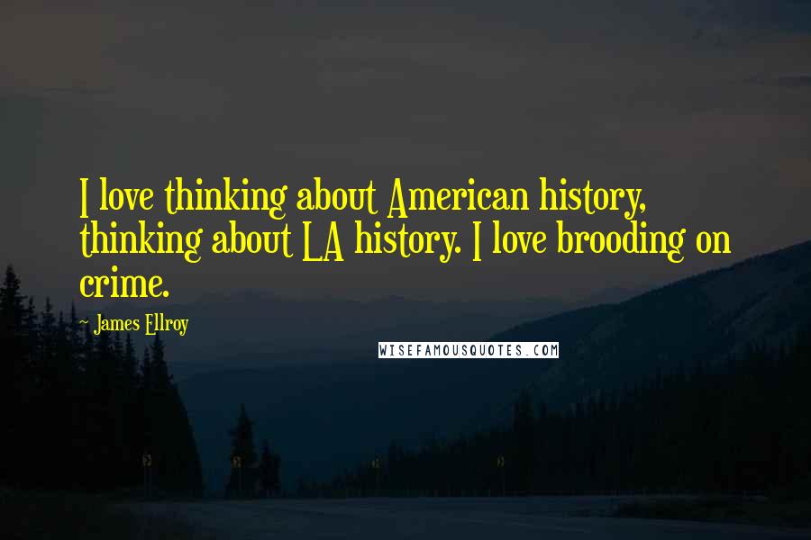 James Ellroy Quotes: I love thinking about American history, thinking about LA history. I love brooding on crime.