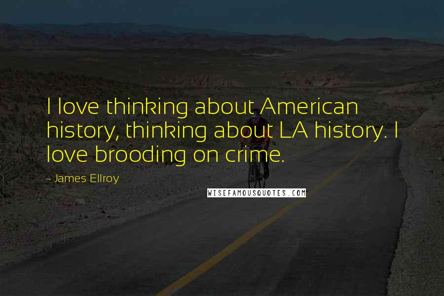 James Ellroy Quotes: I love thinking about American history, thinking about LA history. I love brooding on crime.