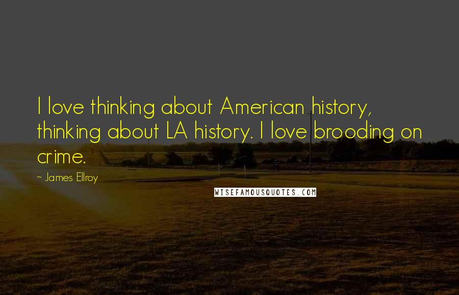 James Ellroy Quotes: I love thinking about American history, thinking about LA history. I love brooding on crime.