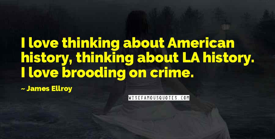 James Ellroy Quotes: I love thinking about American history, thinking about LA history. I love brooding on crime.