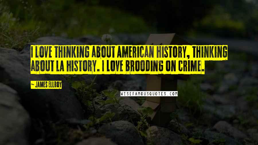 James Ellroy Quotes: I love thinking about American history, thinking about LA history. I love brooding on crime.