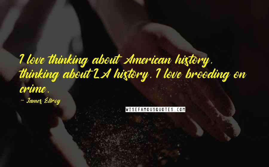 James Ellroy Quotes: I love thinking about American history, thinking about LA history. I love brooding on crime.