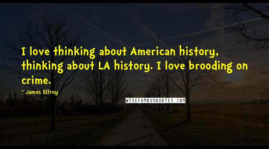 James Ellroy Quotes: I love thinking about American history, thinking about LA history. I love brooding on crime.