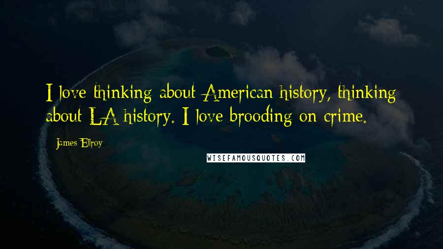 James Ellroy Quotes: I love thinking about American history, thinking about LA history. I love brooding on crime.