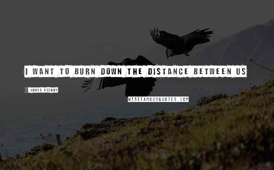 James Ellroy Quotes: I want to burn down the distance between us