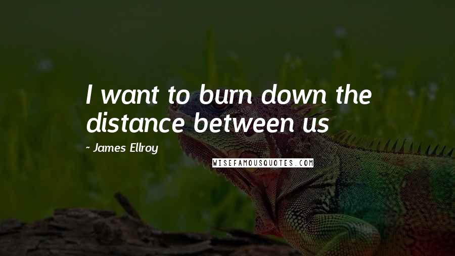 James Ellroy Quotes: I want to burn down the distance between us