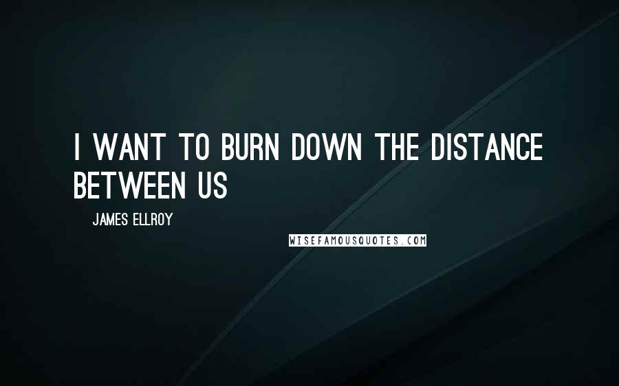 James Ellroy Quotes: I want to burn down the distance between us