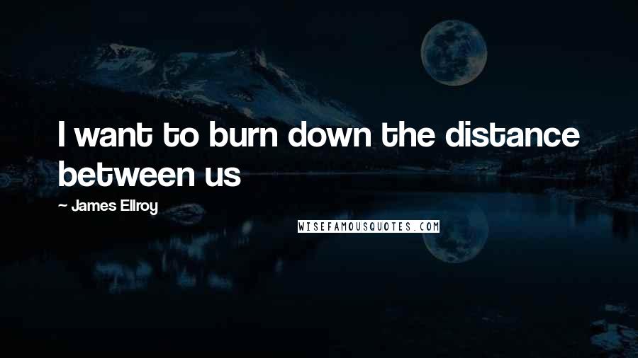 James Ellroy Quotes: I want to burn down the distance between us