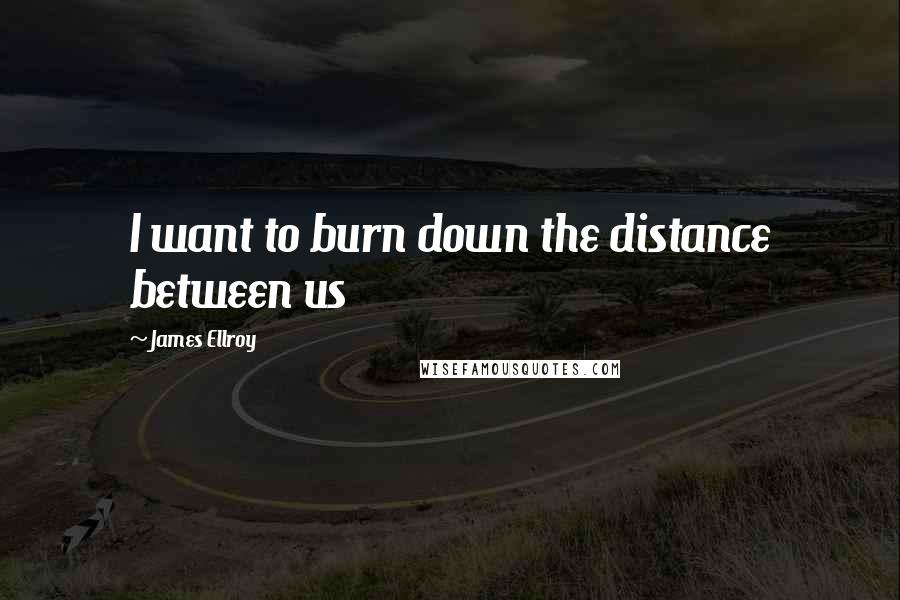 James Ellroy Quotes: I want to burn down the distance between us