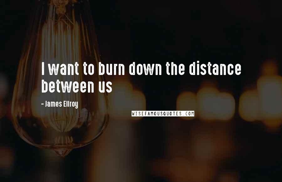 James Ellroy Quotes: I want to burn down the distance between us
