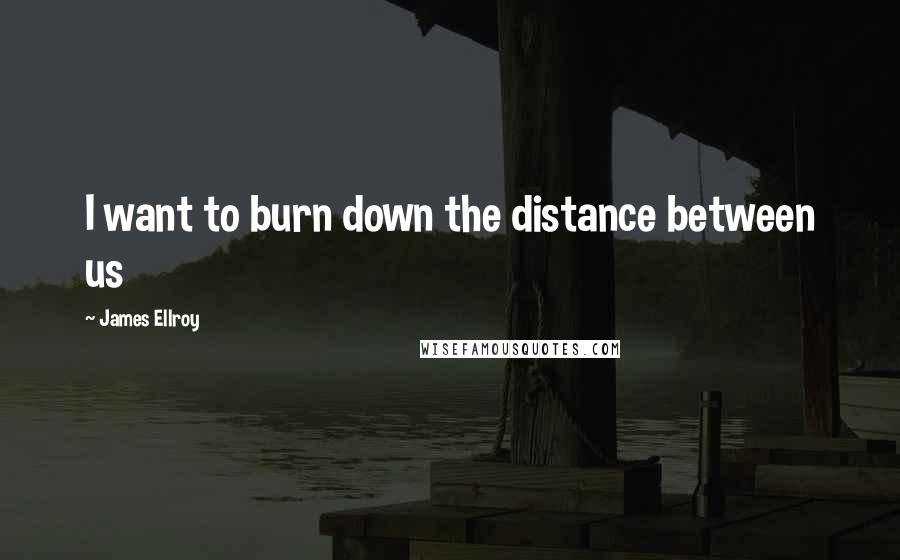 James Ellroy Quotes: I want to burn down the distance between us