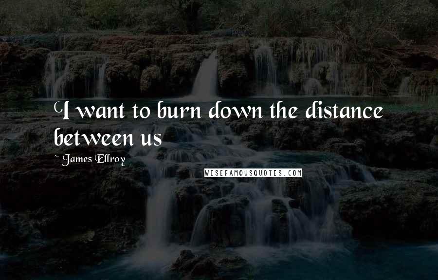 James Ellroy Quotes: I want to burn down the distance between us