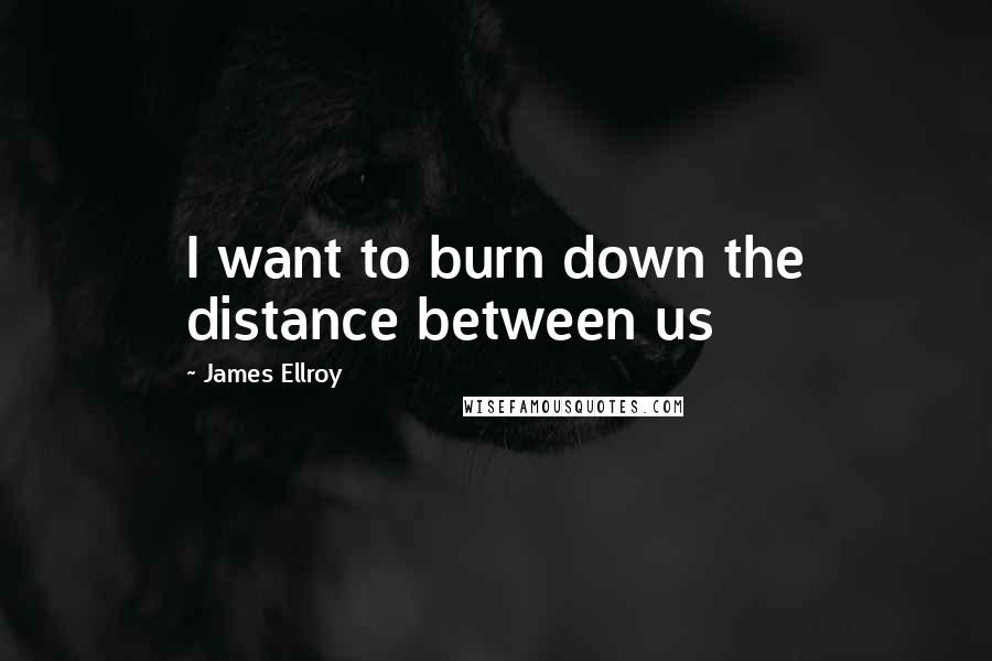 James Ellroy Quotes: I want to burn down the distance between us