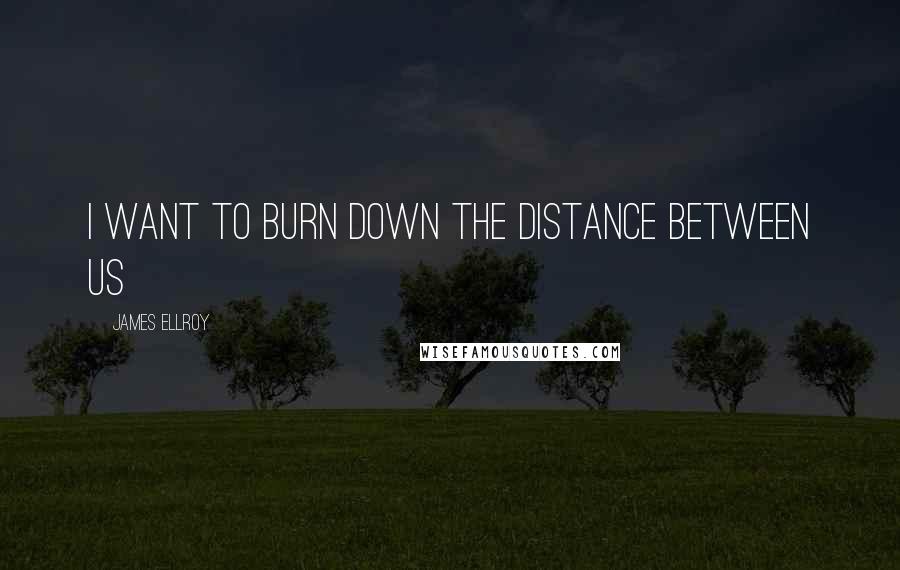 James Ellroy Quotes: I want to burn down the distance between us