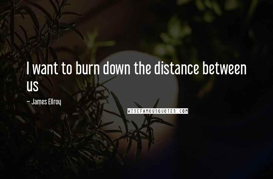 James Ellroy Quotes: I want to burn down the distance between us