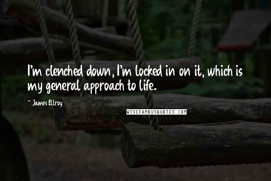 James Ellroy Quotes: I'm clenched down, I'm locked in on it, which is my general approach to life.