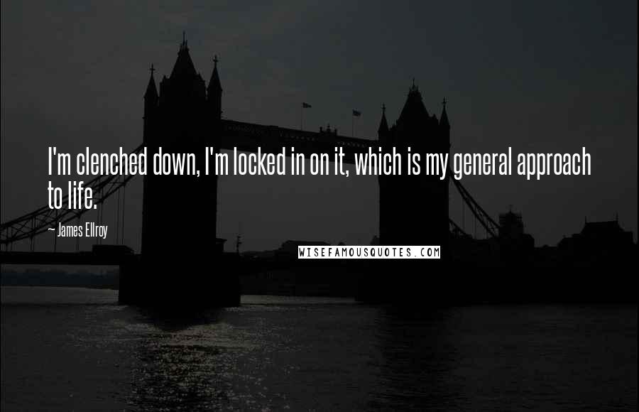 James Ellroy Quotes: I'm clenched down, I'm locked in on it, which is my general approach to life.